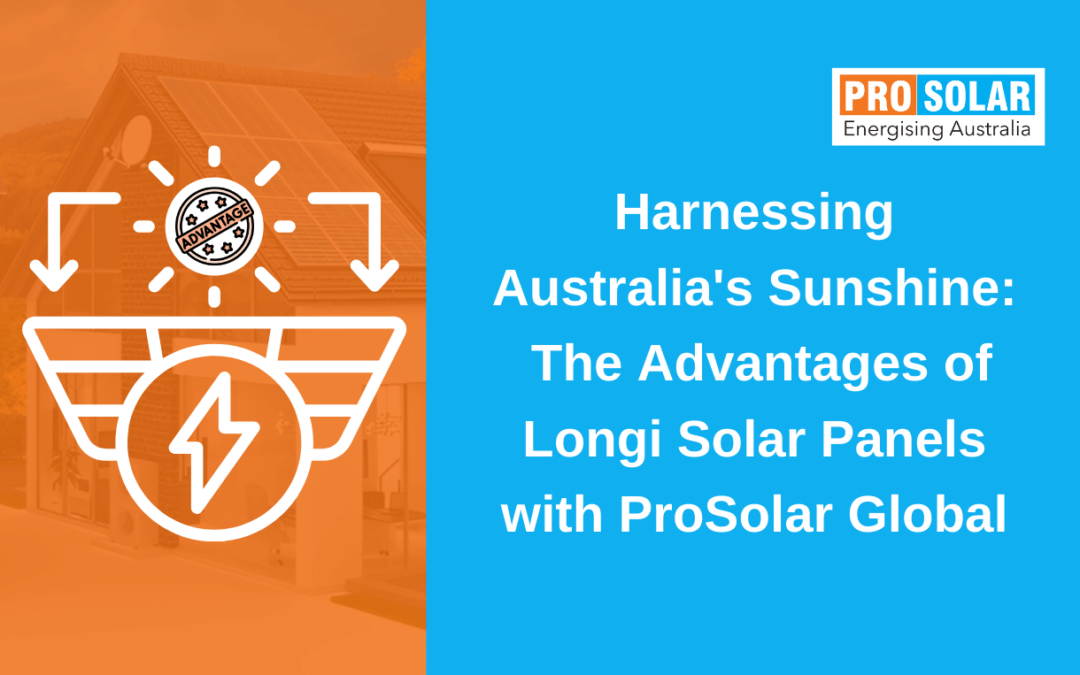 Harnessing Australia’s Sunshine: The Advantages of Longi Solar Panels with Prosolar Global